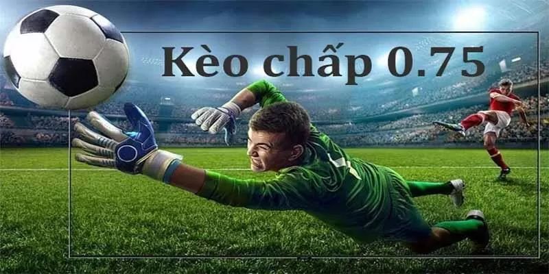 Hiểu về kèo chấp 0.75