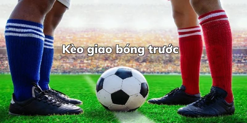 Hiểu đúng kèo giao bóng trước